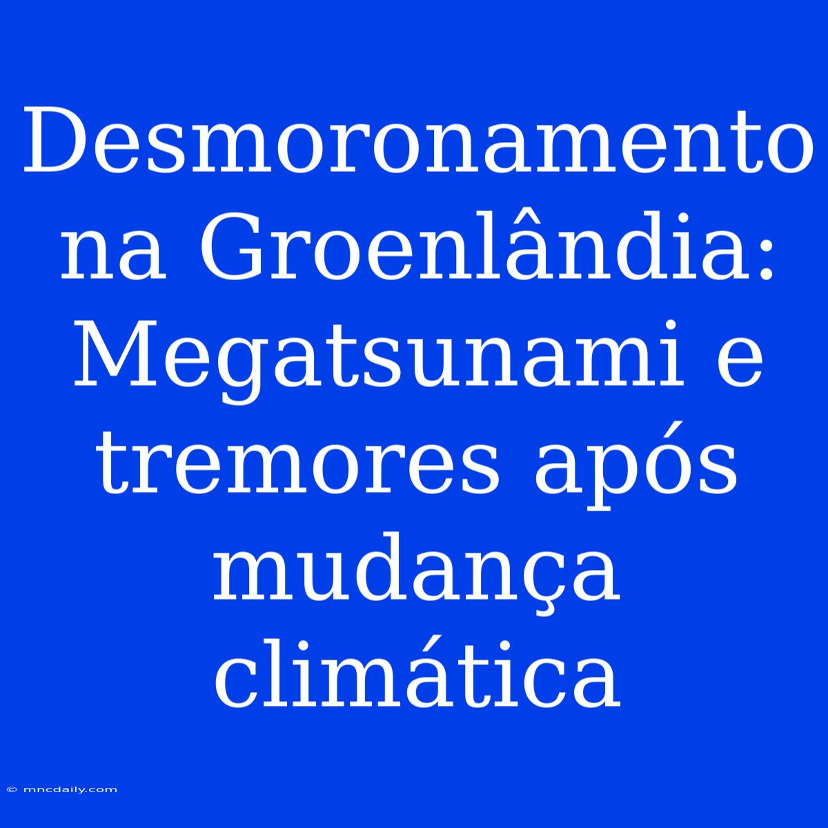 Desmoronamento Na Groenlândia: Megatsunami E Tremores Após Mudança Climática