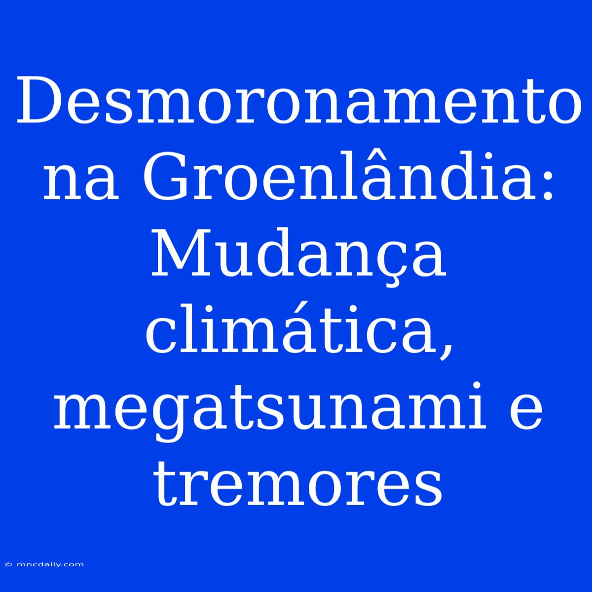 Desmoronamento Na Groenlândia: Mudança Climática, Megatsunami E Tremores