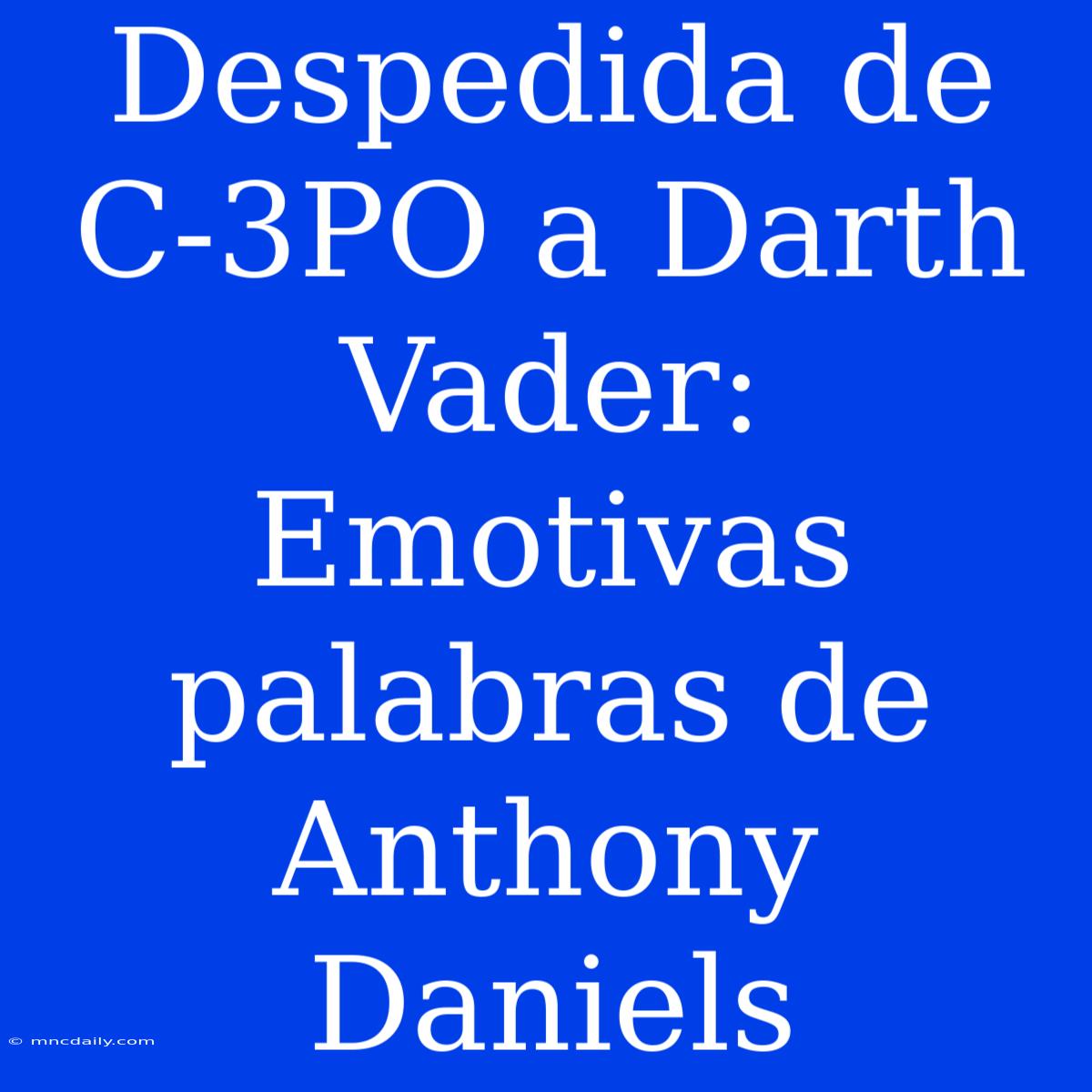 Despedida De C-3PO A Darth Vader: Emotivas Palabras De Anthony Daniels