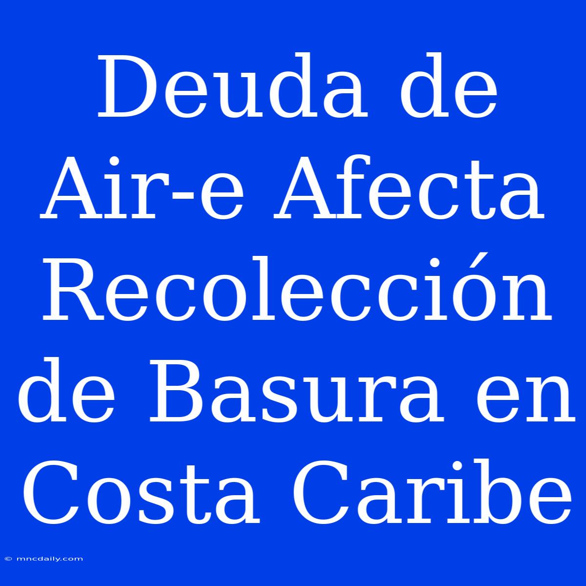 Deuda De Air-e Afecta Recolección De Basura En Costa Caribe