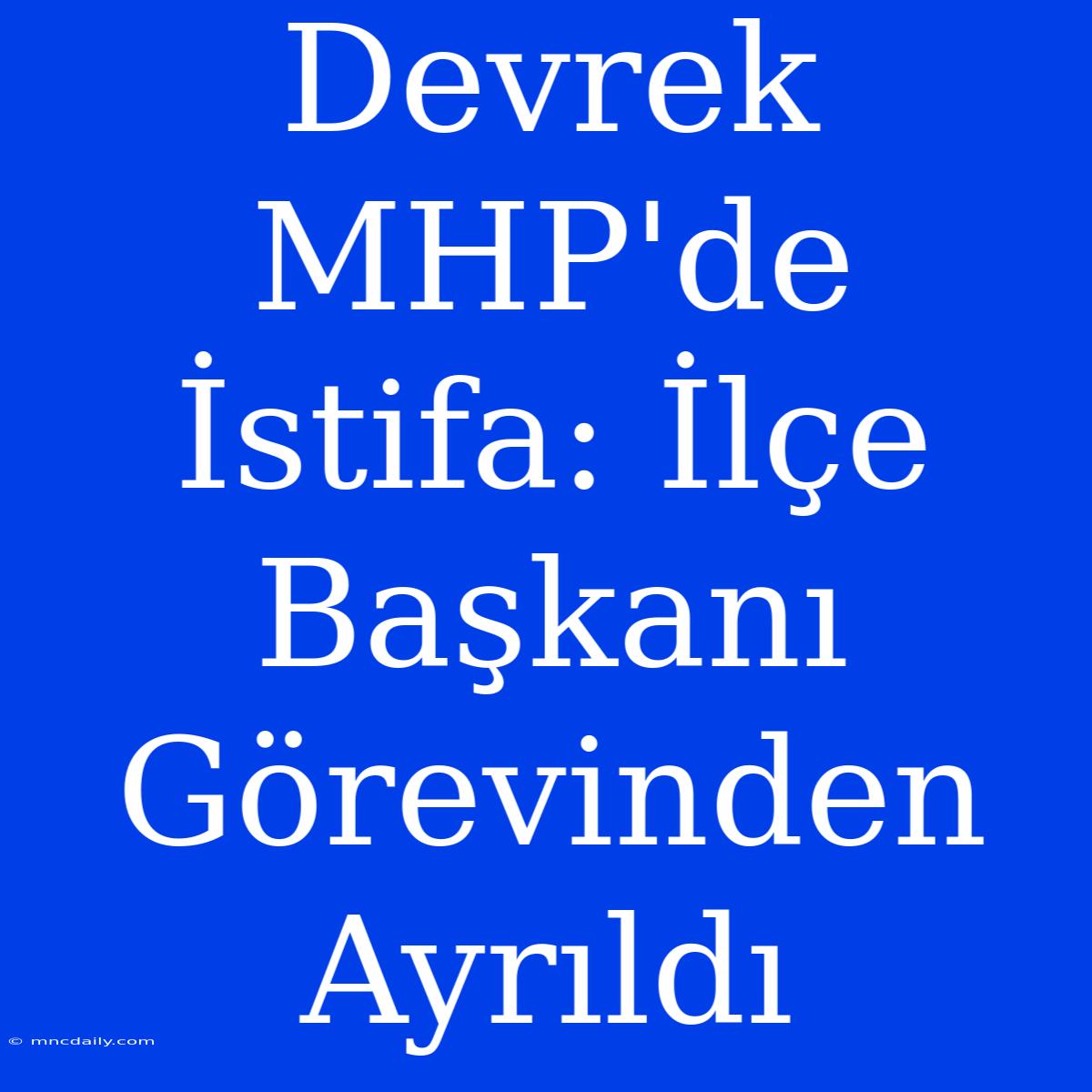 Devrek MHP'de İstifa: İlçe Başkanı Görevinden Ayrıldı