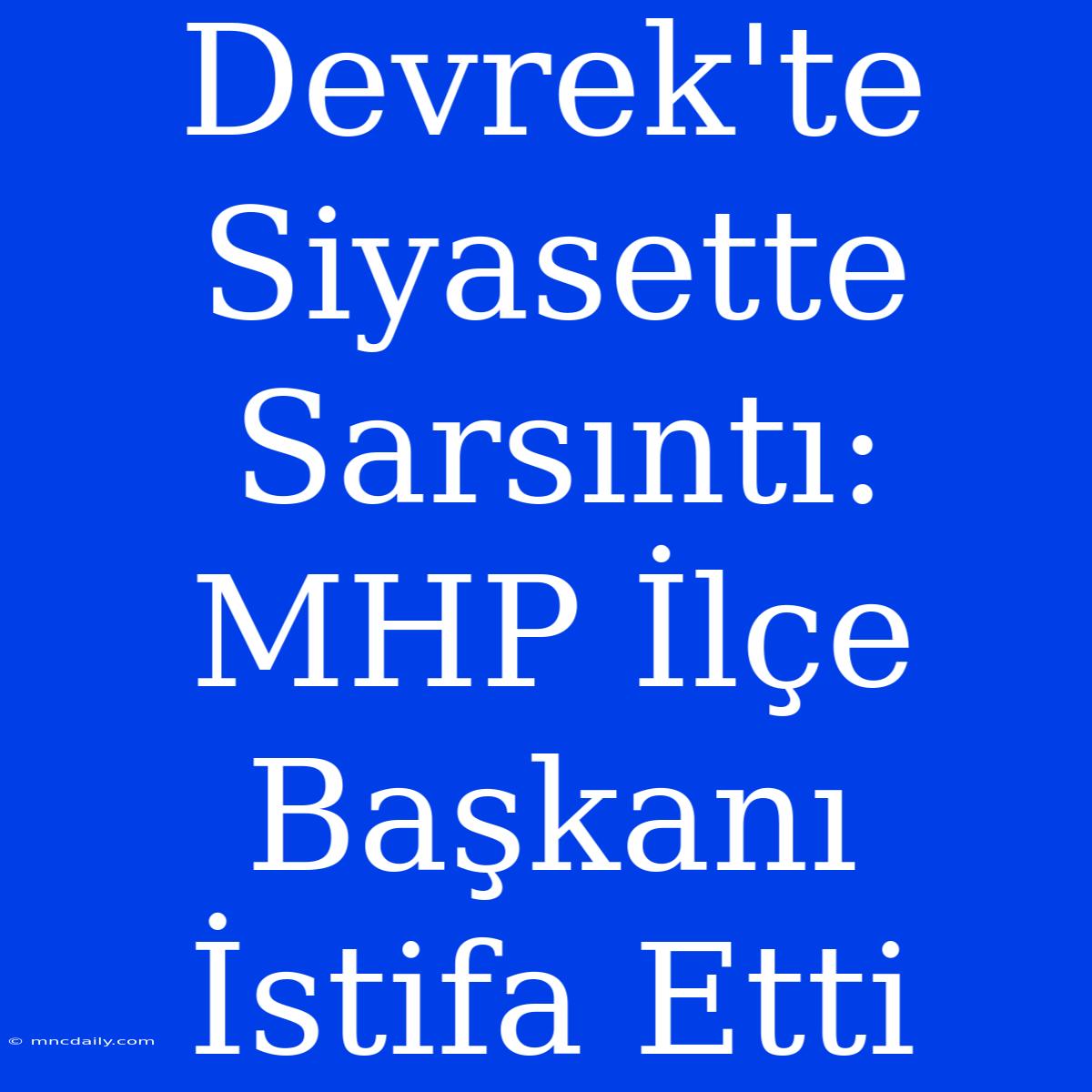 Devrek'te Siyasette Sarsıntı: MHP İlçe Başkanı İstifa Etti