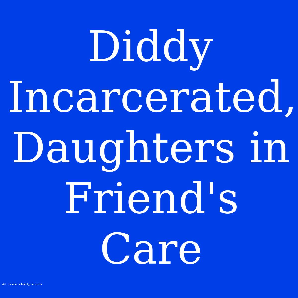 Diddy Incarcerated, Daughters In Friend's Care