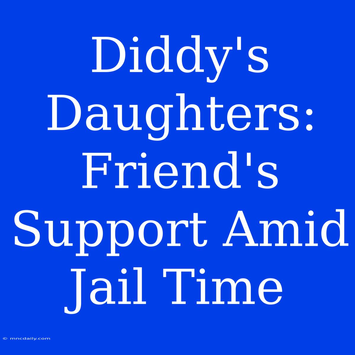 Diddy's Daughters: Friend's Support Amid Jail Time 