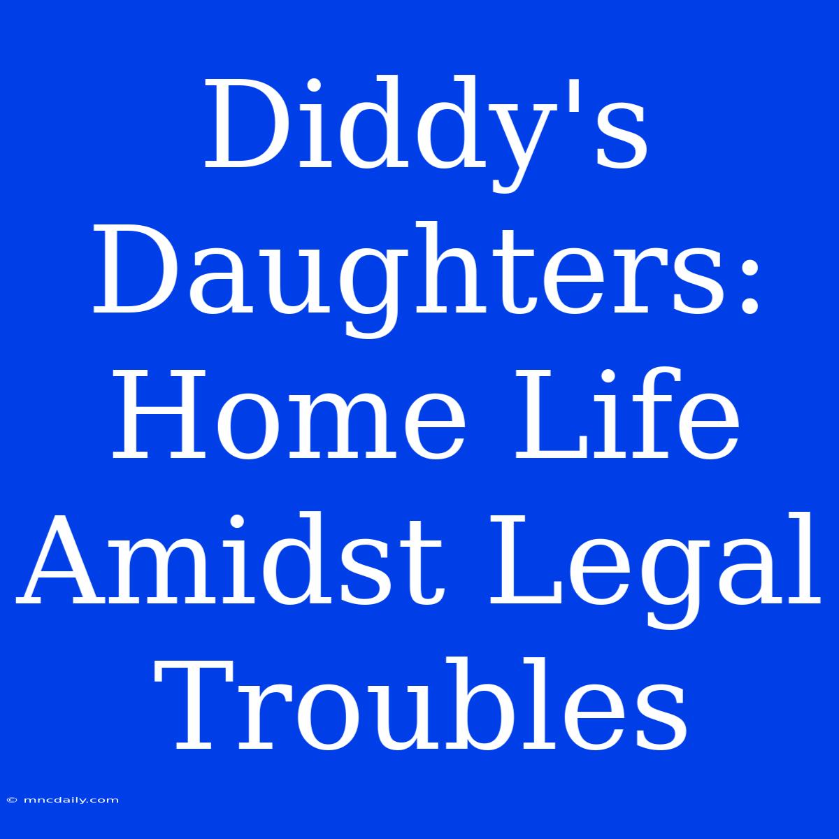 Diddy's Daughters: Home Life Amidst Legal Troubles