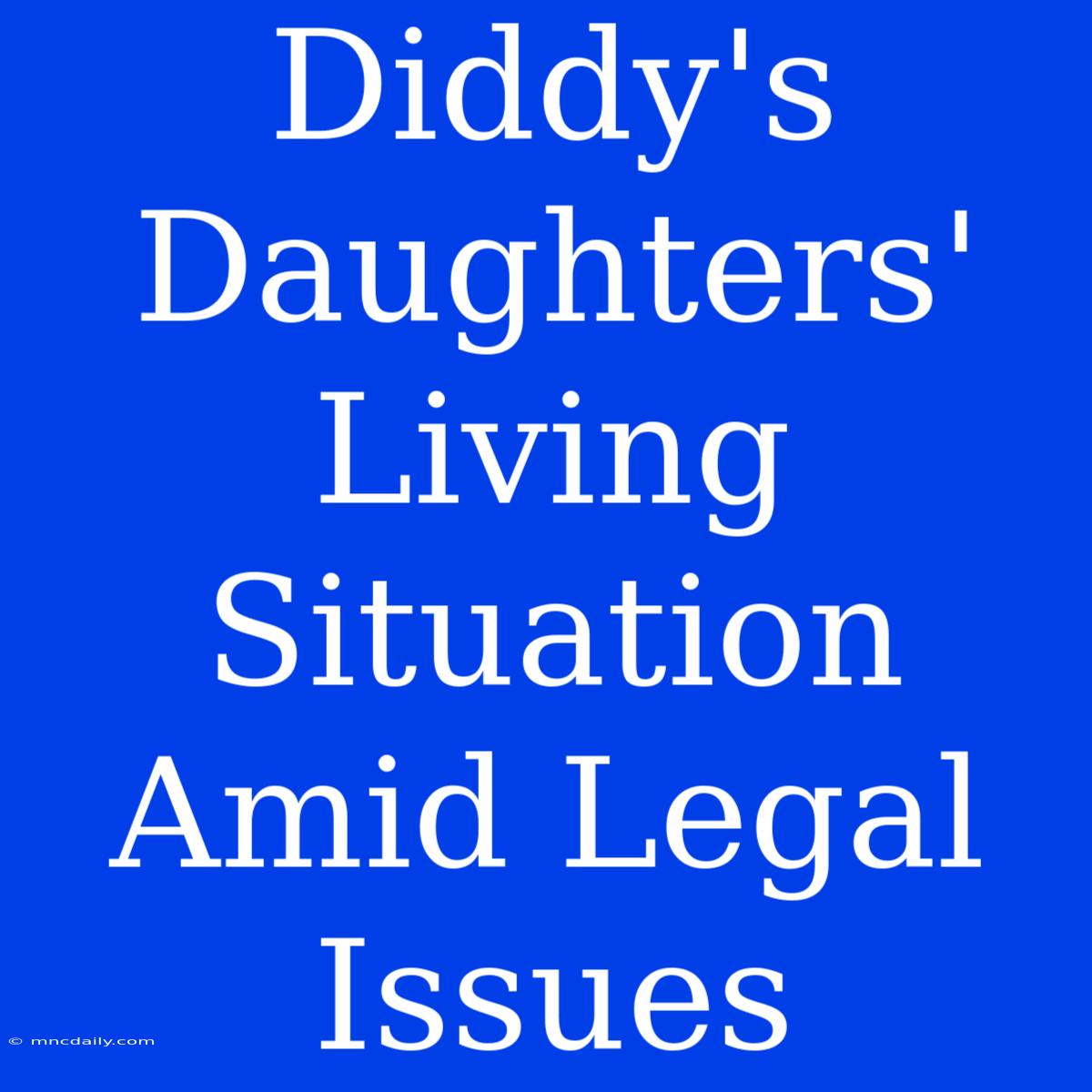 Diddy's Daughters' Living Situation Amid Legal Issues