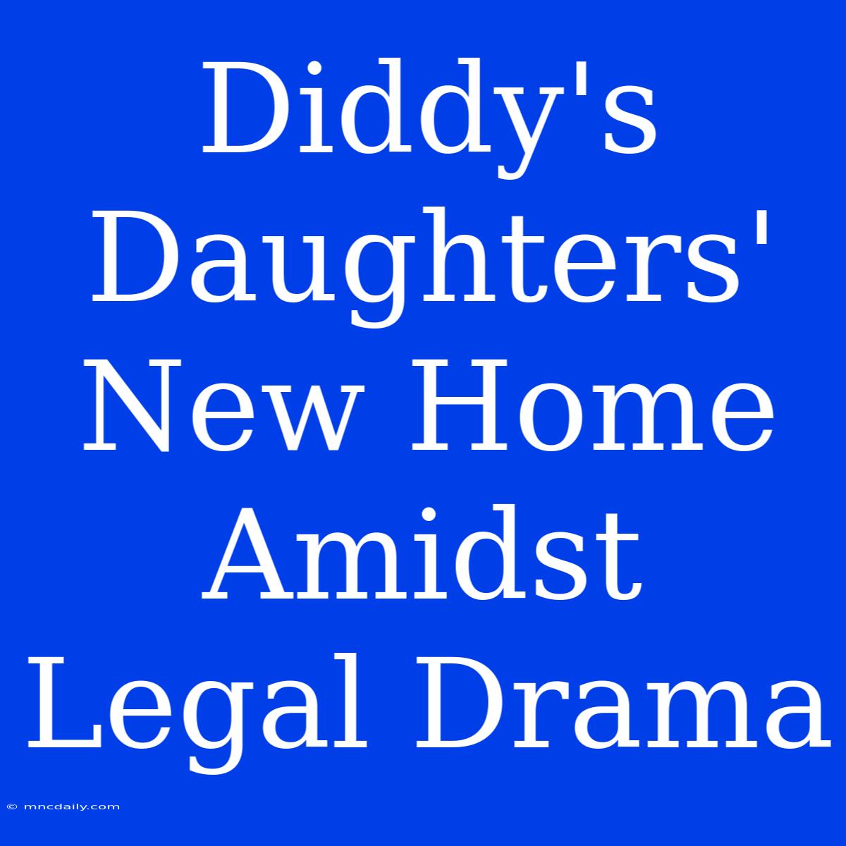 Diddy's Daughters' New Home Amidst Legal Drama