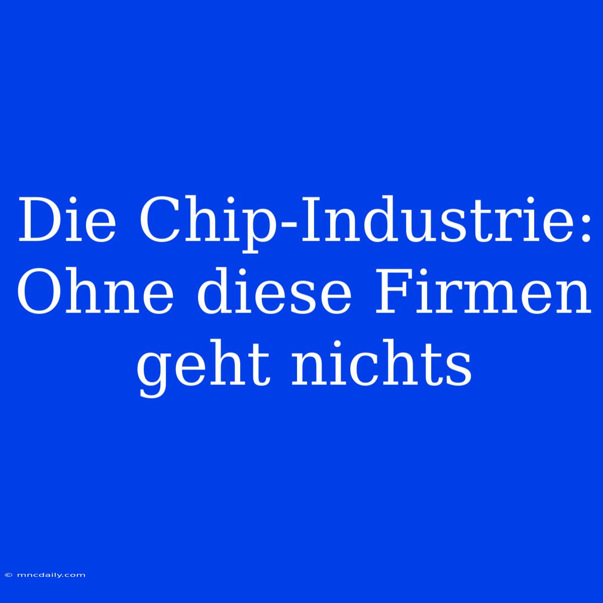 Die Chip-Industrie: Ohne Diese Firmen Geht Nichts