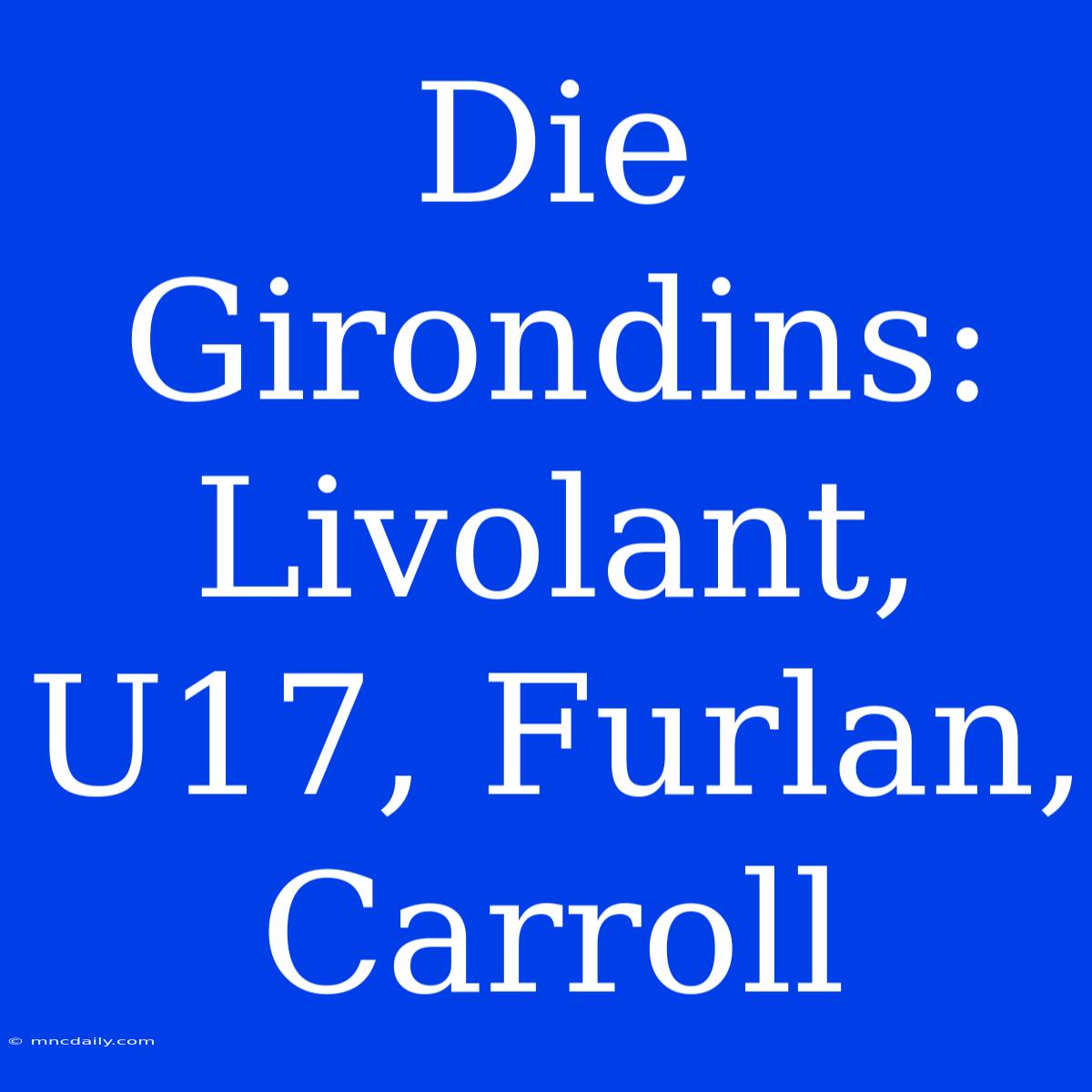 Die Girondins: Livolant, U17, Furlan, Carroll 