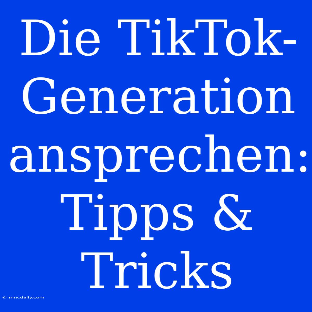 Die TikTok-Generation Ansprechen: Tipps & Tricks