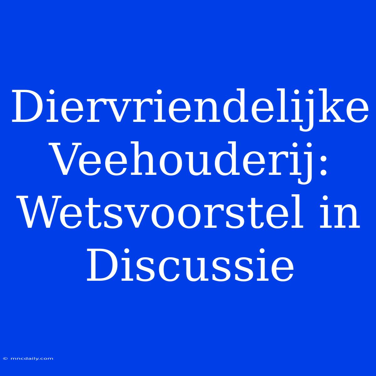 Diervriendelijke Veehouderij: Wetsvoorstel In Discussie 