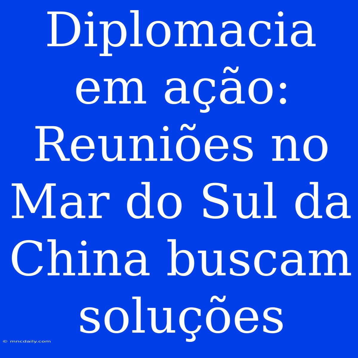 Diplomacia Em Ação: Reuniões No Mar Do Sul Da China Buscam Soluções