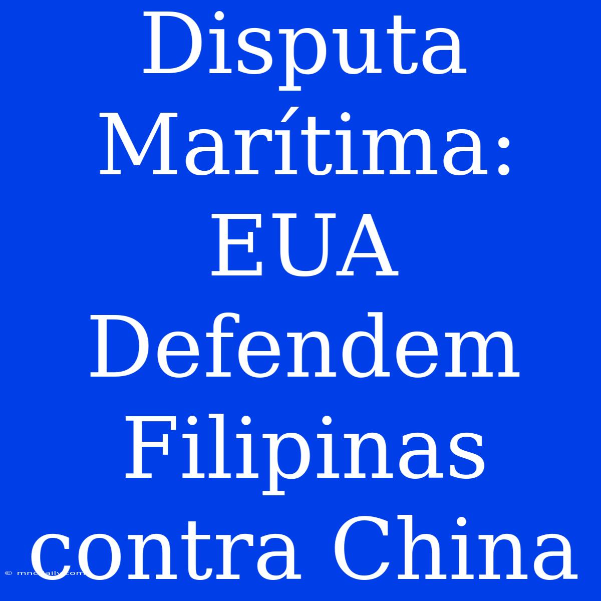 Disputa Marítima: EUA Defendem Filipinas Contra China