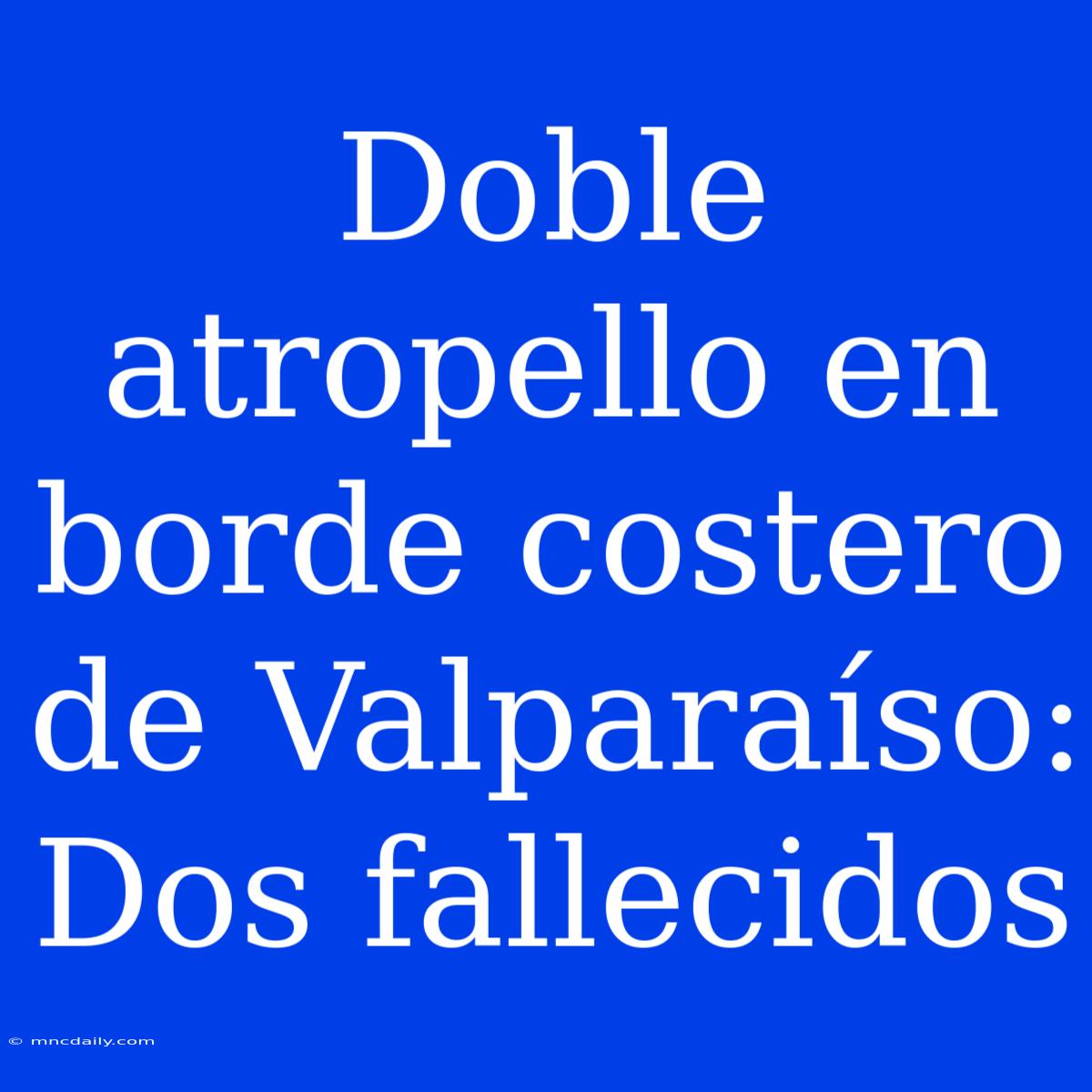 Doble Atropello En Borde Costero De Valparaíso: Dos Fallecidos