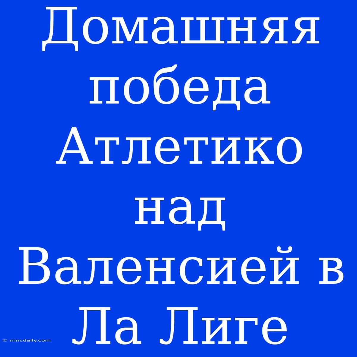 Домашняя Победа Атлетико Над Валенсией В Ла Лиге