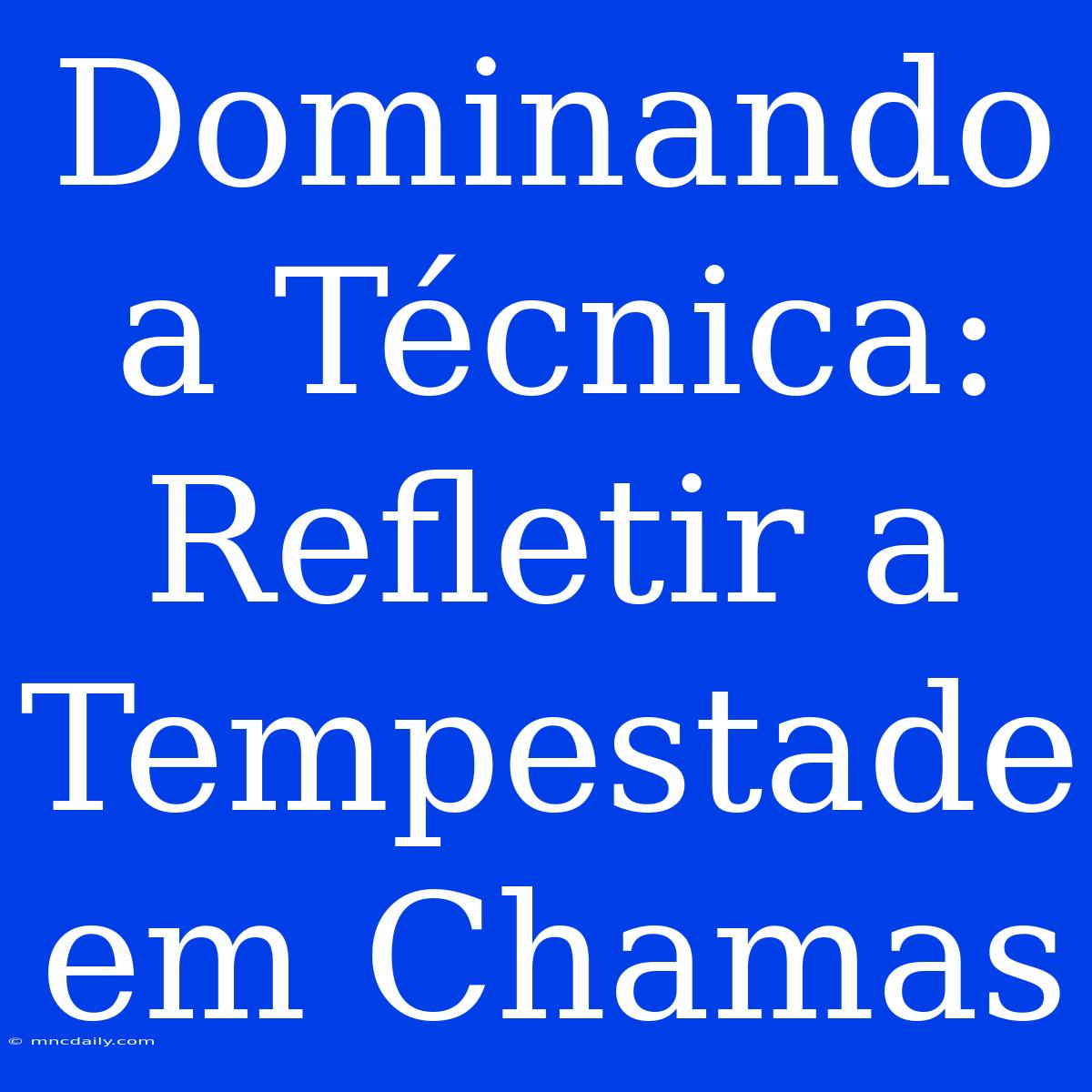 Dominando A Técnica: Refletir A Tempestade Em Chamas 