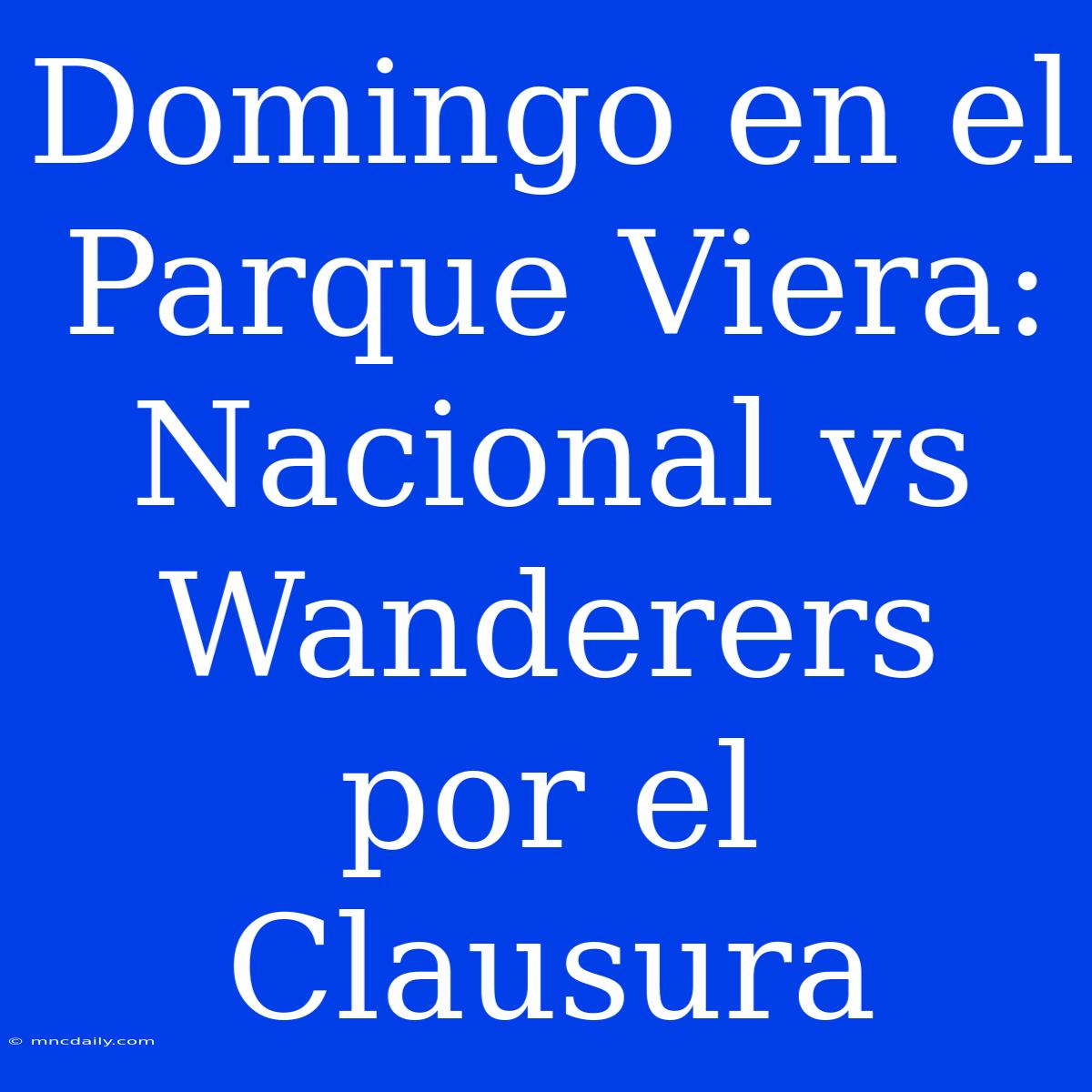 Domingo En El Parque Viera: Nacional Vs Wanderers Por El Clausura