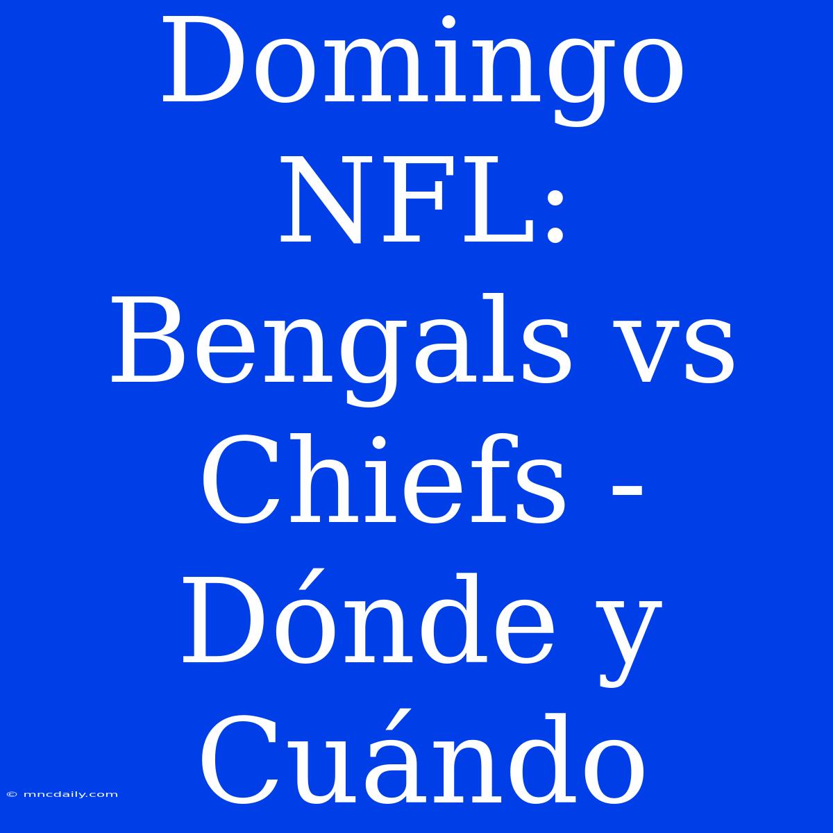 Domingo NFL: Bengals Vs Chiefs - Dónde Y Cuándo