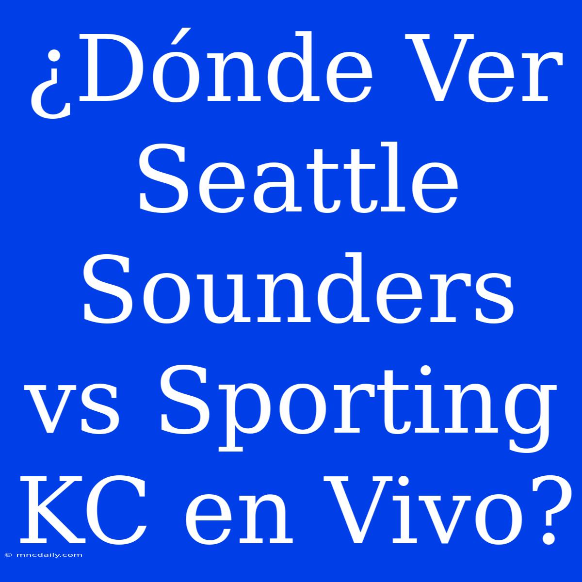 ¿Dónde Ver Seattle Sounders Vs Sporting KC En Vivo?