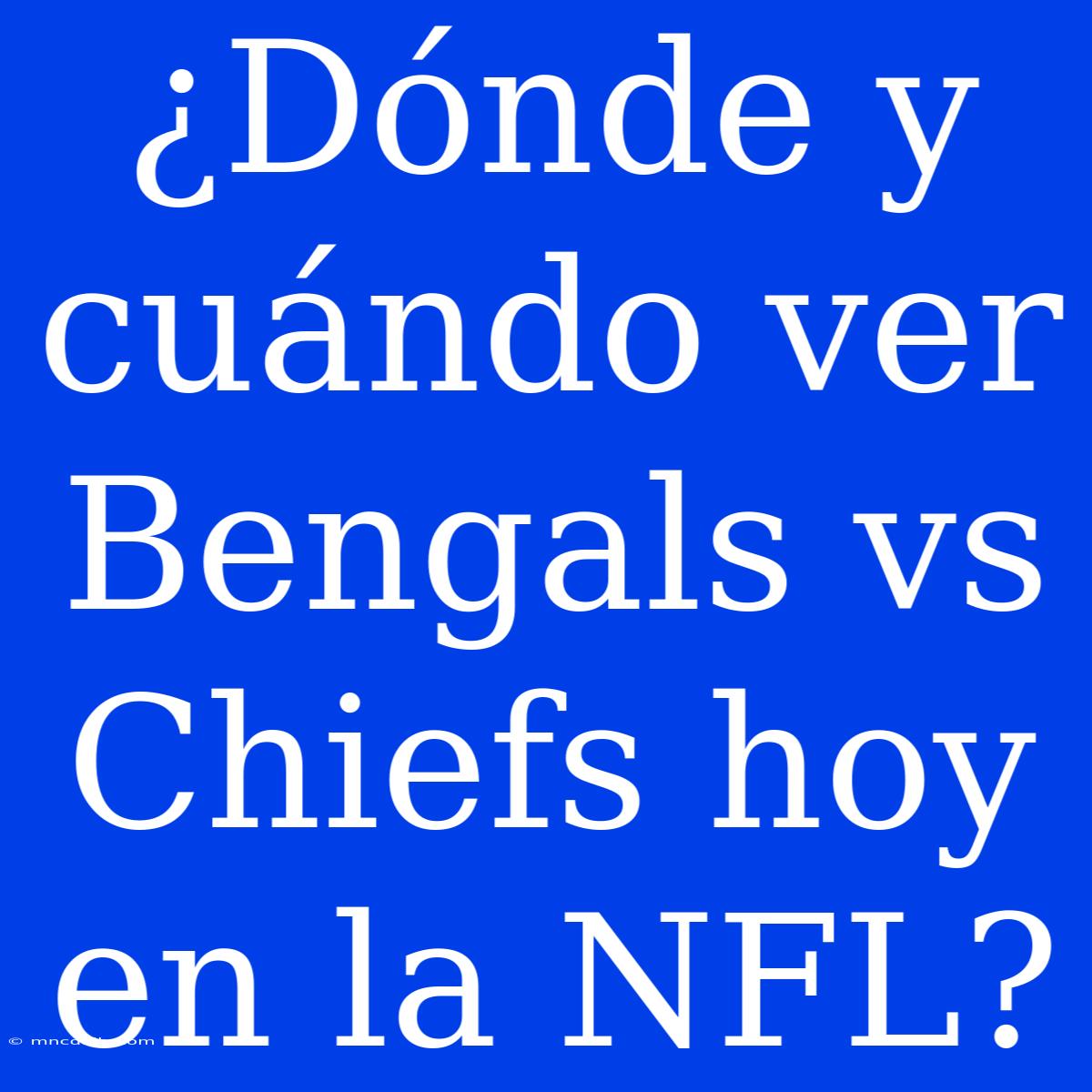 ¿Dónde Y Cuándo Ver Bengals Vs Chiefs Hoy En La NFL?