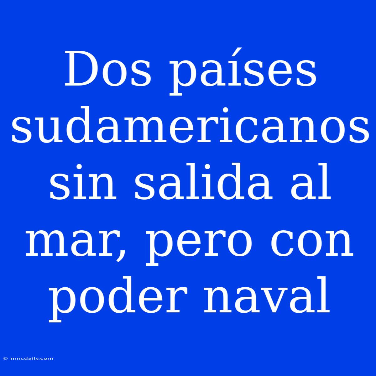 Dos Países Sudamericanos Sin Salida Al Mar, Pero Con Poder Naval