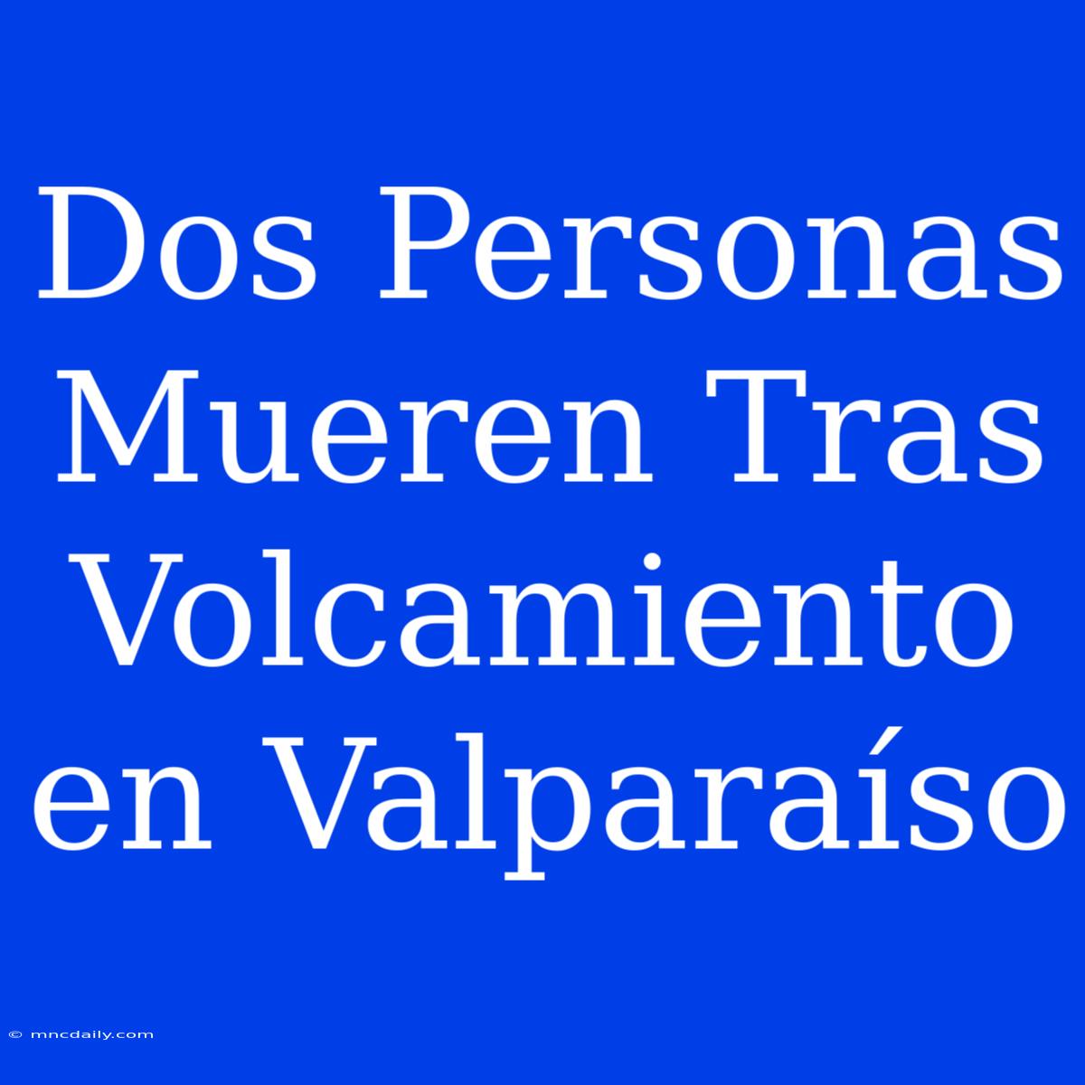 Dos Personas Mueren Tras Volcamiento En Valparaíso 