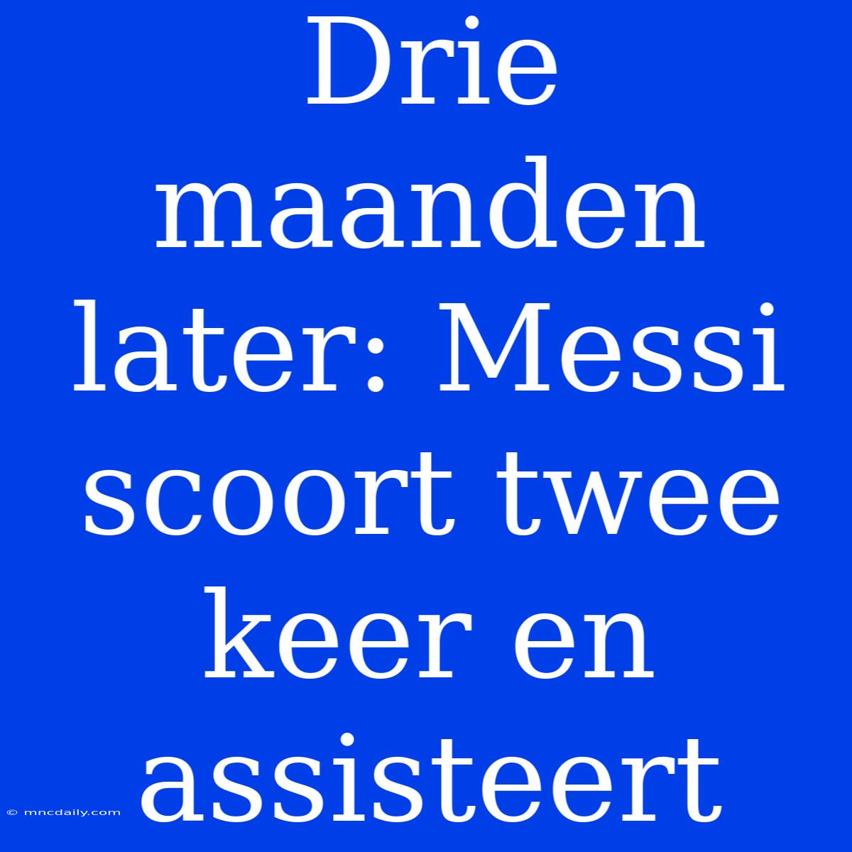 Drie Maanden Later: Messi Scoort Twee Keer En Assisteert