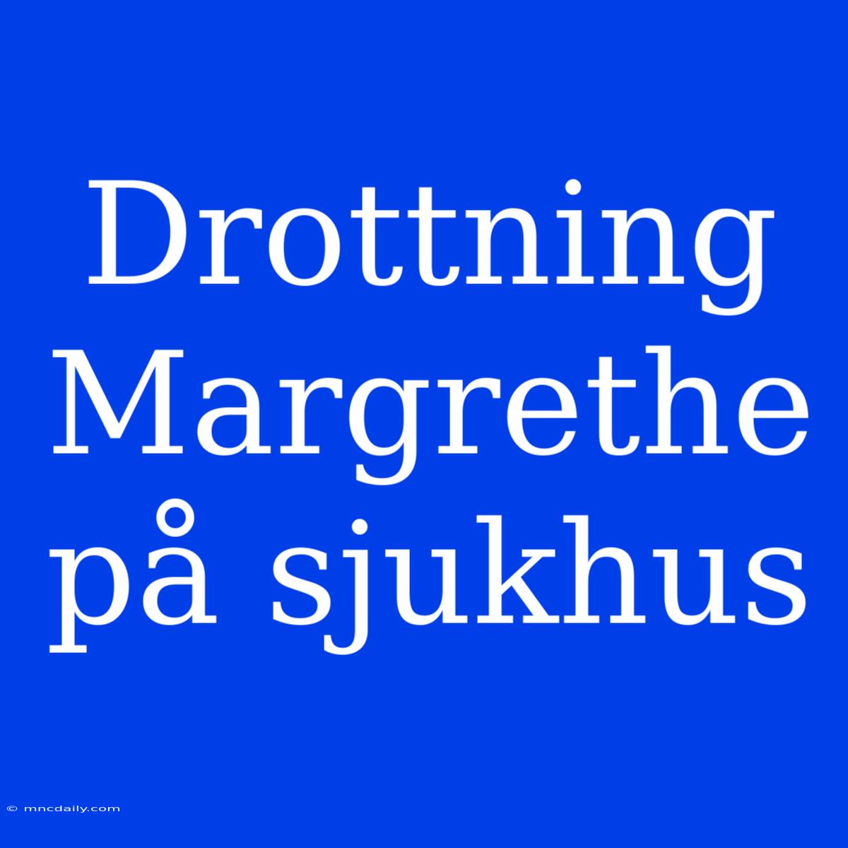 Drottning Margrethe På Sjukhus