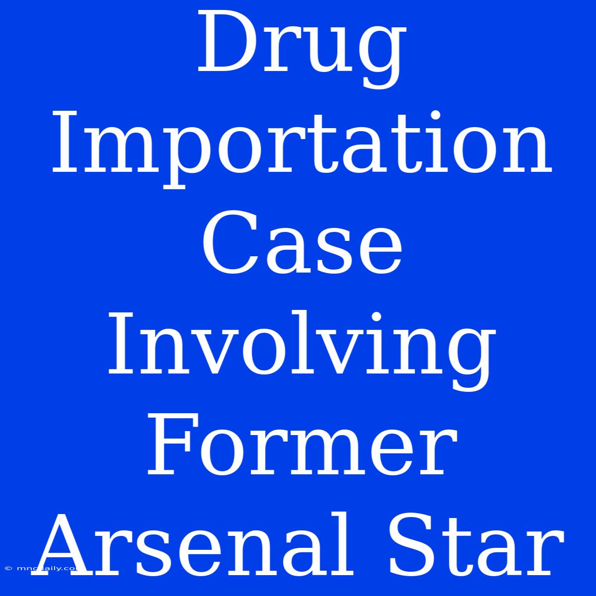 Drug Importation Case Involving Former Arsenal Star 