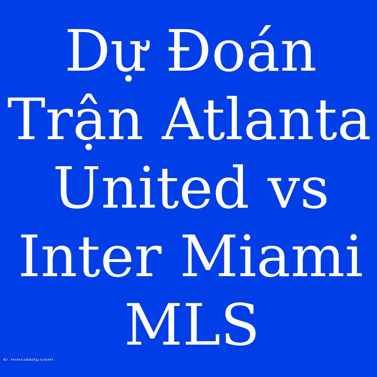 Dự Đoán Trận Atlanta United Vs Inter Miami MLS