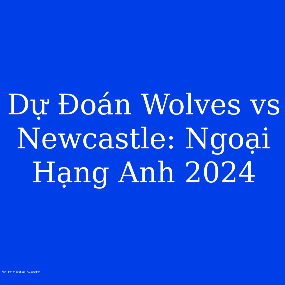 Dự Đoán Wolves Vs Newcastle: Ngoại Hạng Anh 2024