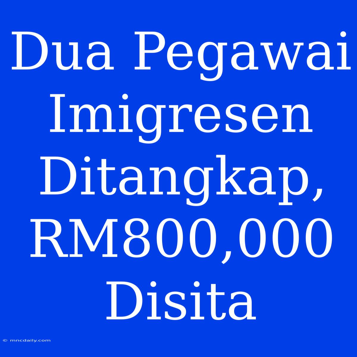 Dua Pegawai Imigresen Ditangkap, RM800,000 Disita