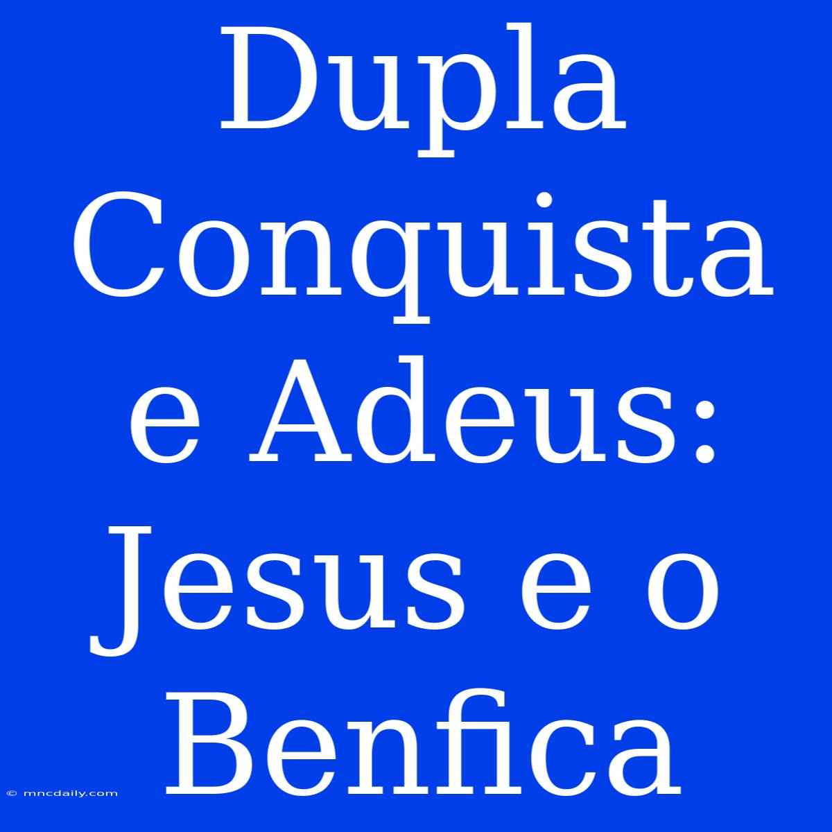 Dupla Conquista E Adeus: Jesus E O Benfica