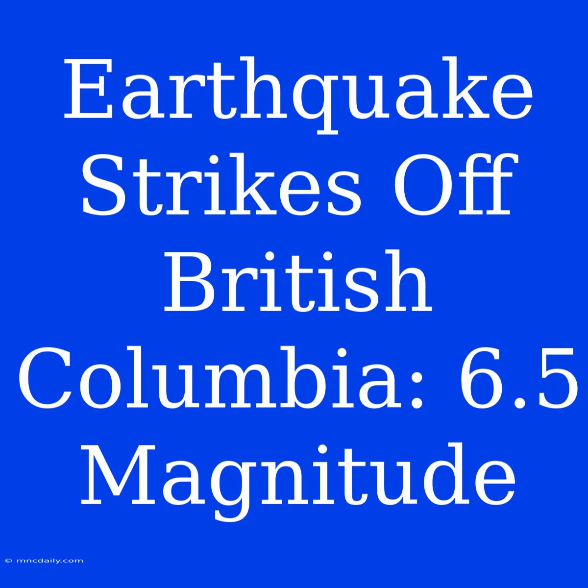 Earthquake Strikes Off British Columbia: 6.5 Magnitude