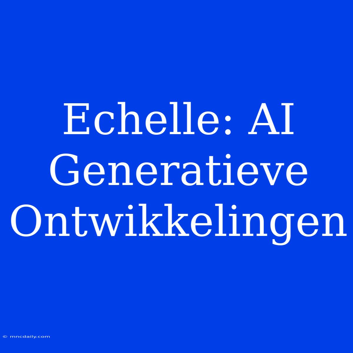 Echelle: AI Generatieve Ontwikkelingen