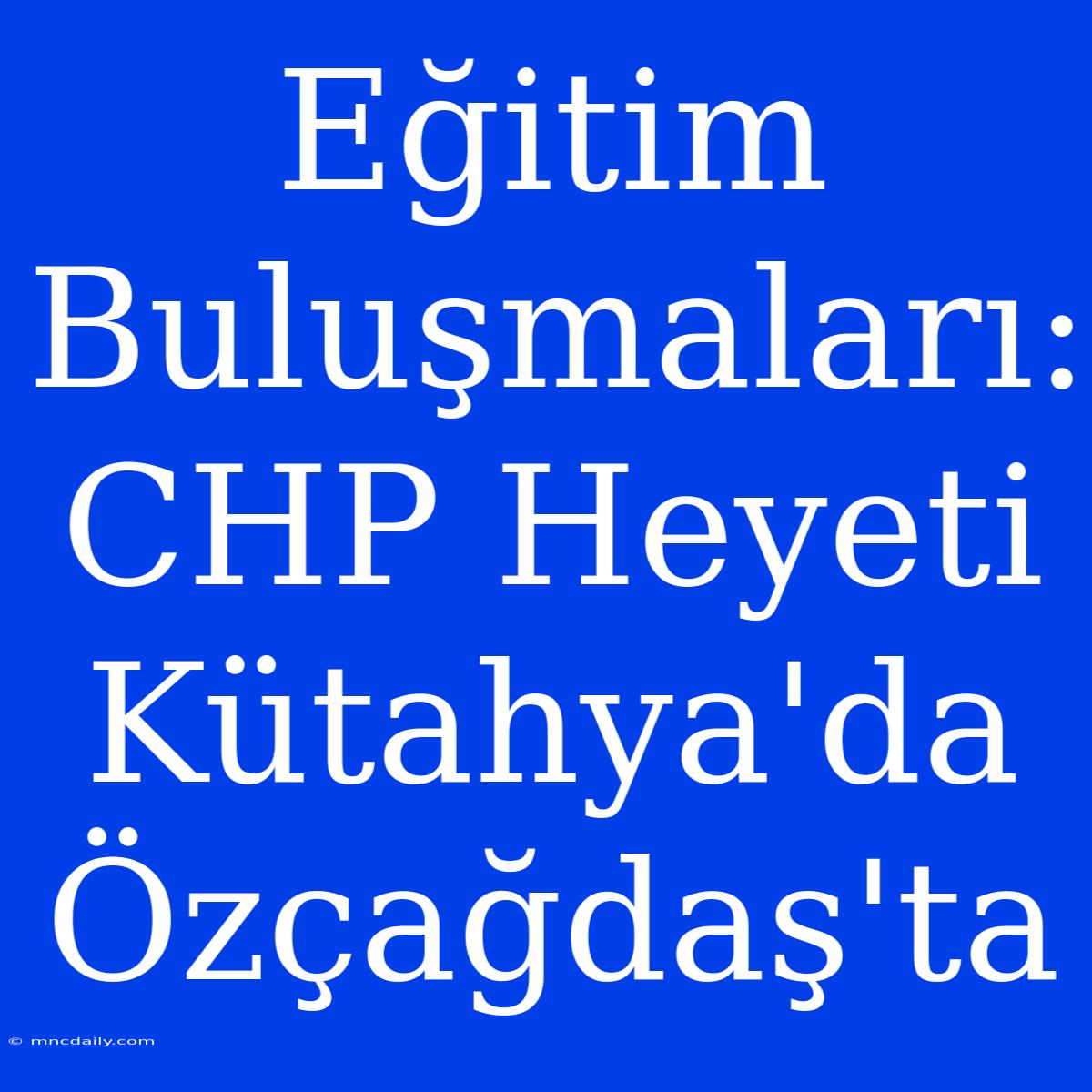 Eğitim Buluşmaları: CHP Heyeti Kütahya'da Özçağdaş'ta