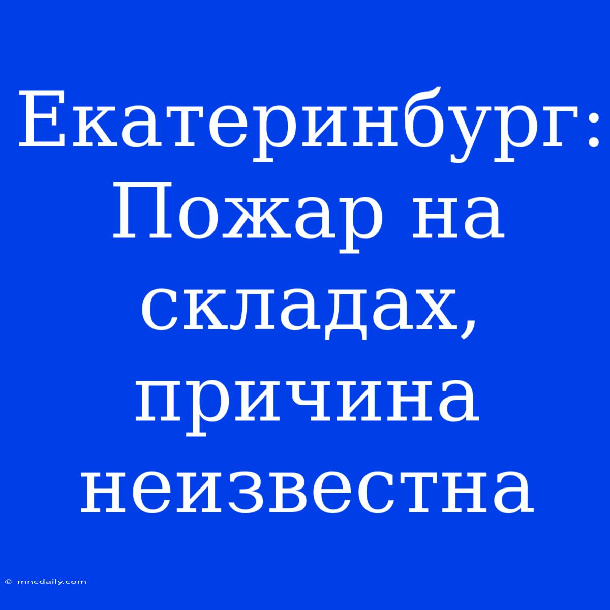 Екатеринбург: Пожар На Складах, Причина Неизвестна