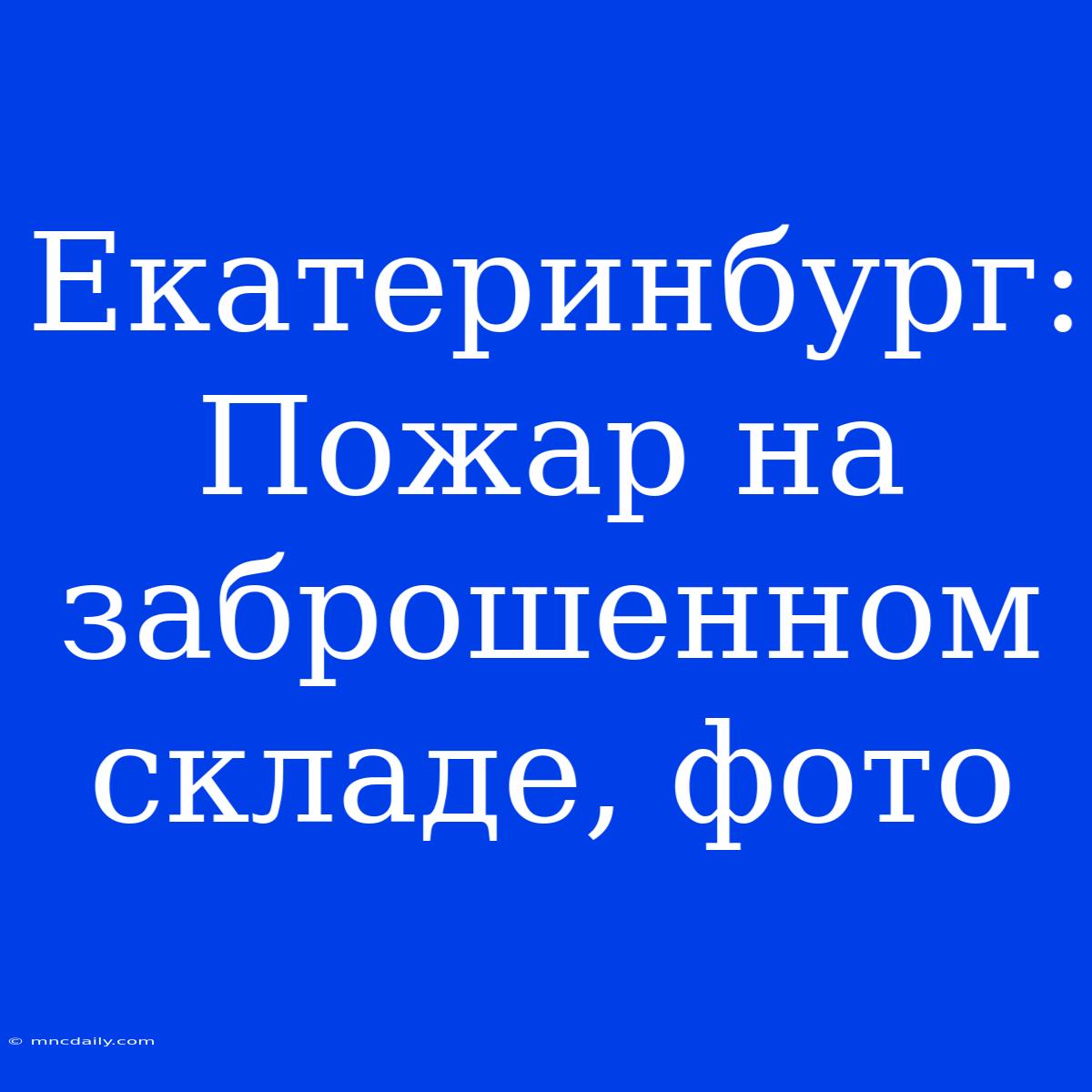 Екатеринбург: Пожар На Заброшенном Складе, Фото 