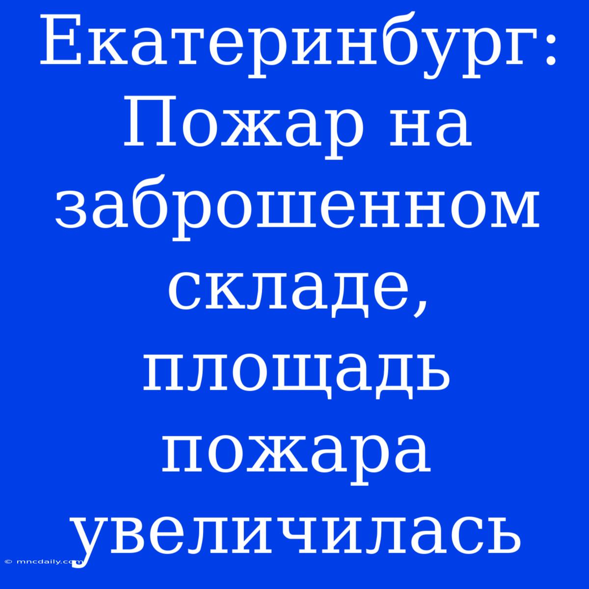 Екатеринбург:  Пожар На Заброшенном Складе, Площадь Пожара Увеличилась