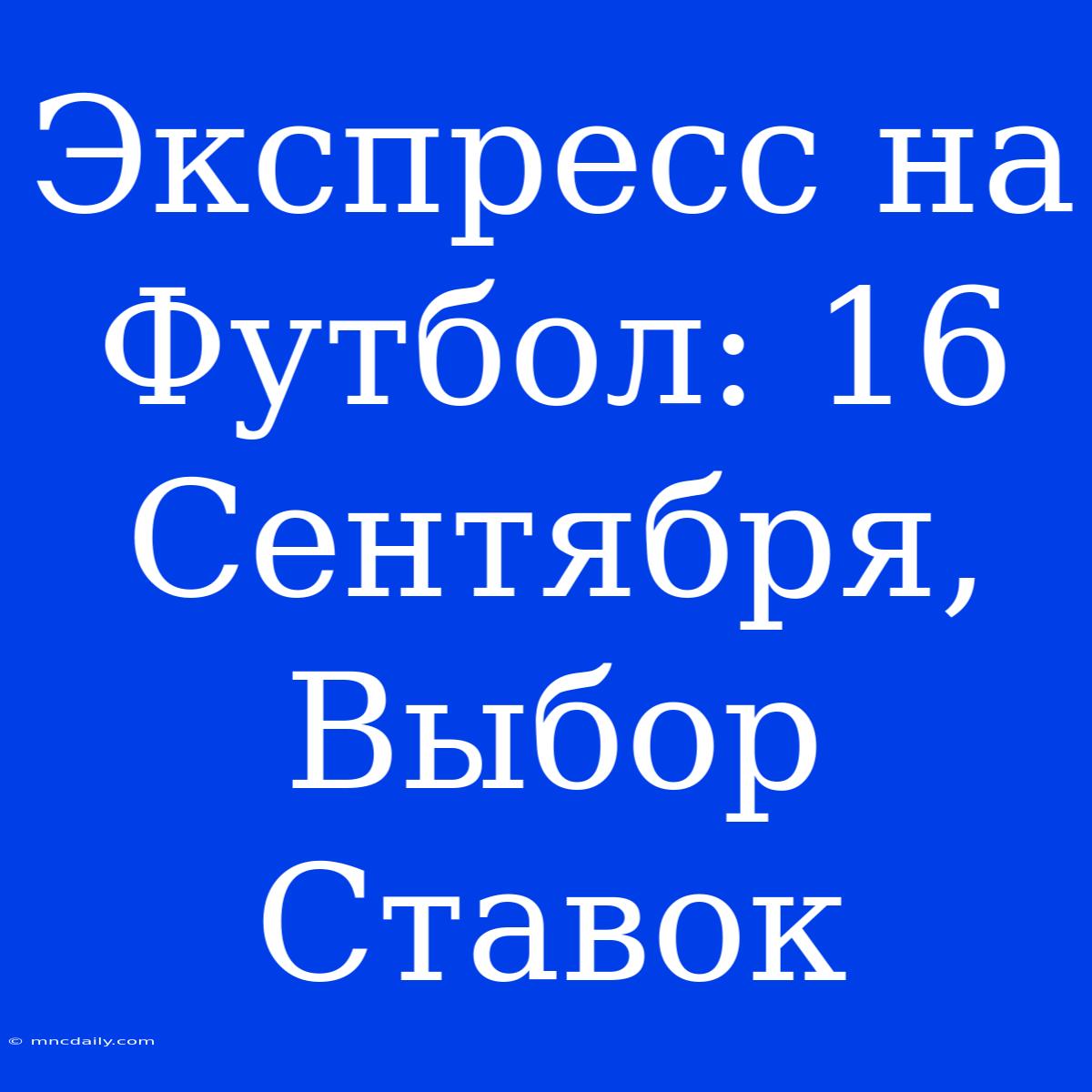 Экспресс На Футбол: 16 Сентября, Выбор Ставок