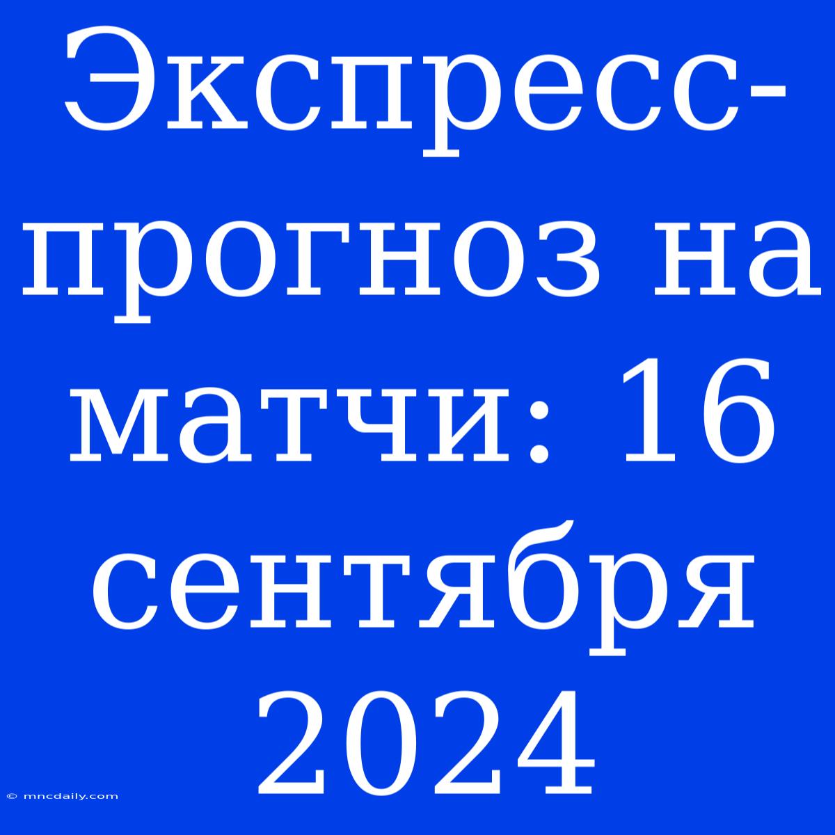 Экспресс-прогноз На Матчи: 16 Сентября 2024