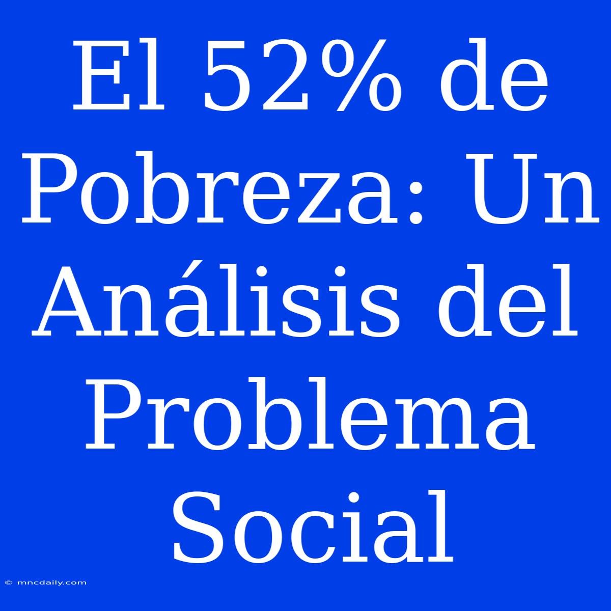 El 52% De Pobreza: Un Análisis Del Problema Social