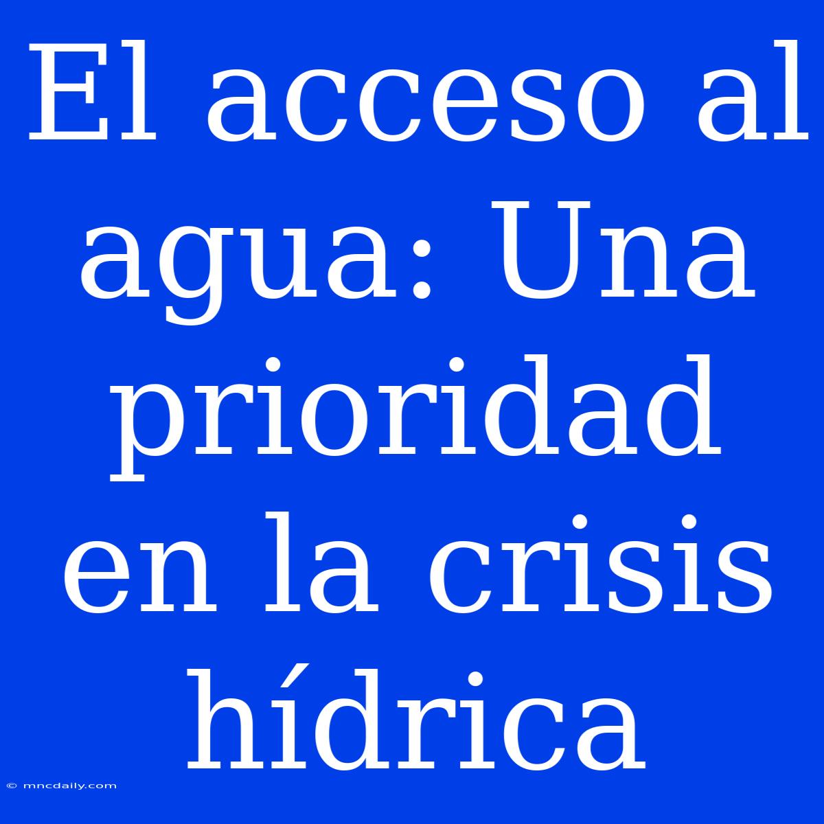 El Acceso Al Agua: Una Prioridad En La Crisis Hídrica 