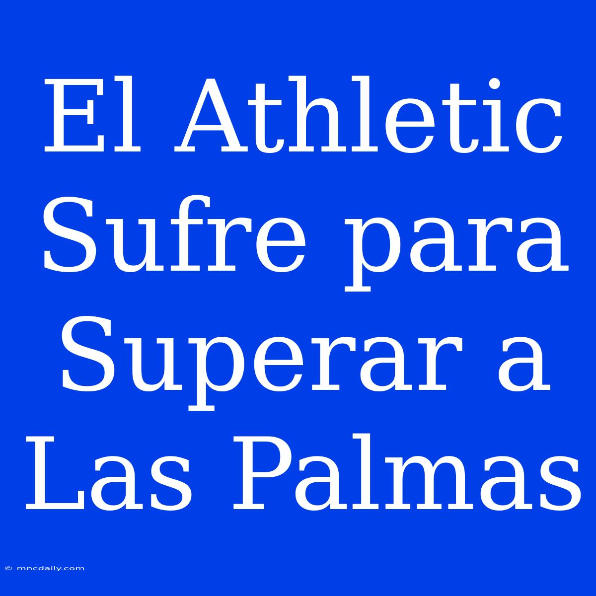 El Athletic Sufre Para Superar A Las Palmas