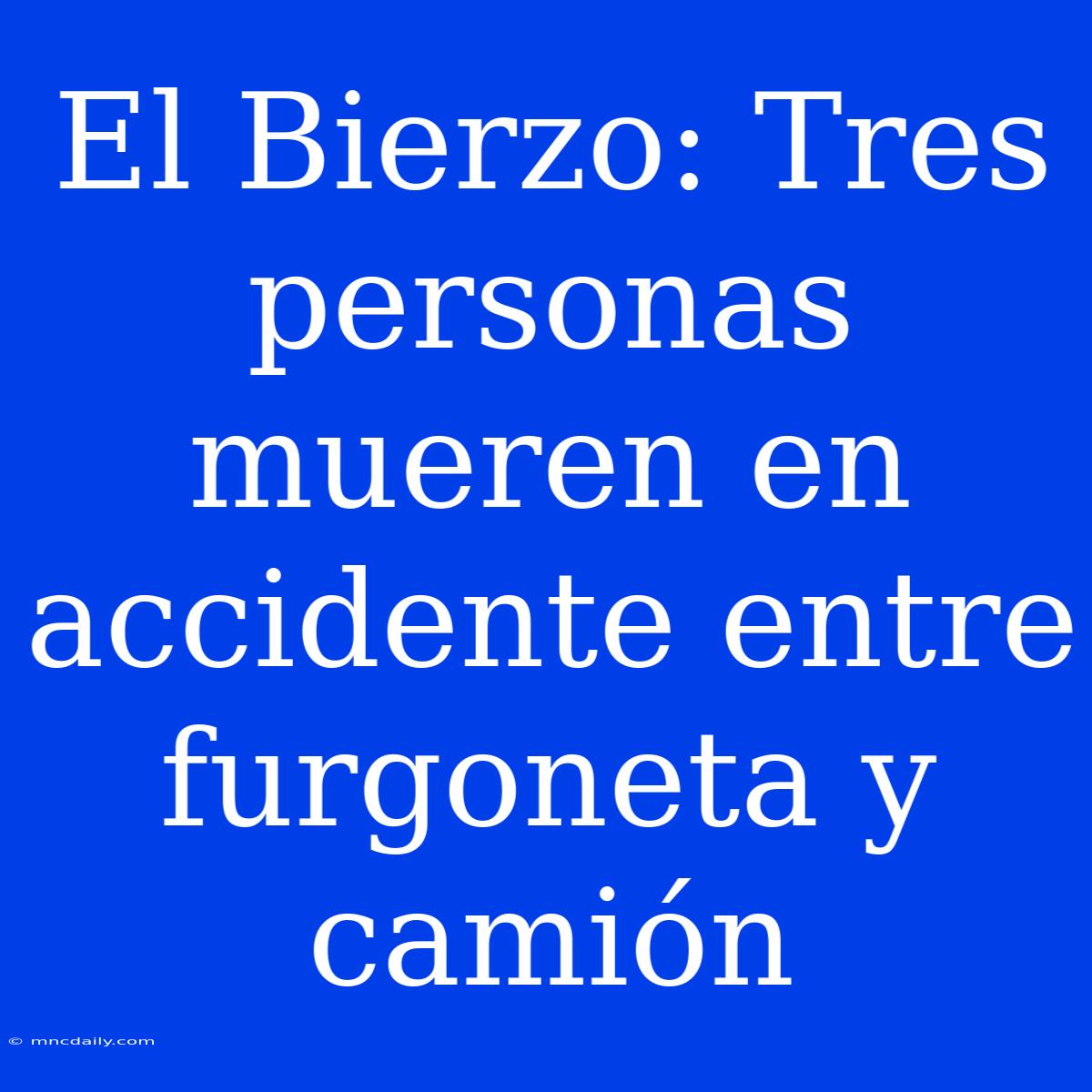 El Bierzo: Tres Personas Mueren En Accidente Entre Furgoneta Y Camión