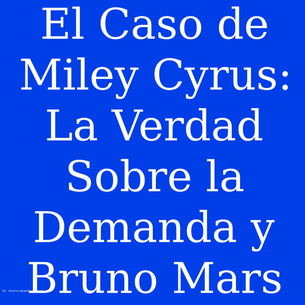 El Caso De Miley Cyrus: La Verdad Sobre La Demanda Y Bruno Mars 