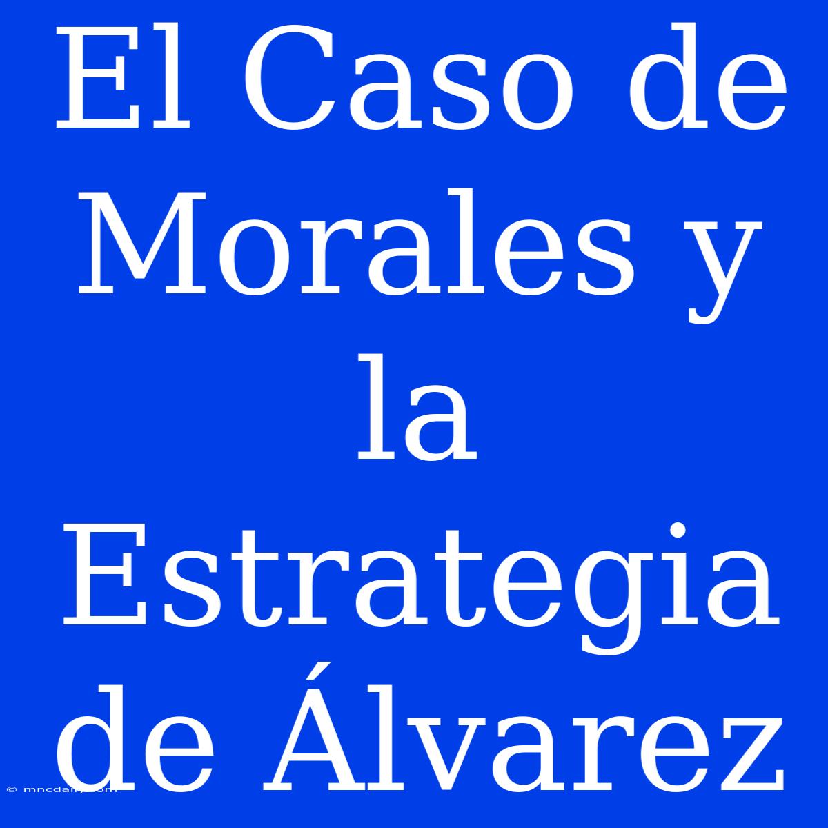 El Caso De Morales Y La Estrategia De Álvarez