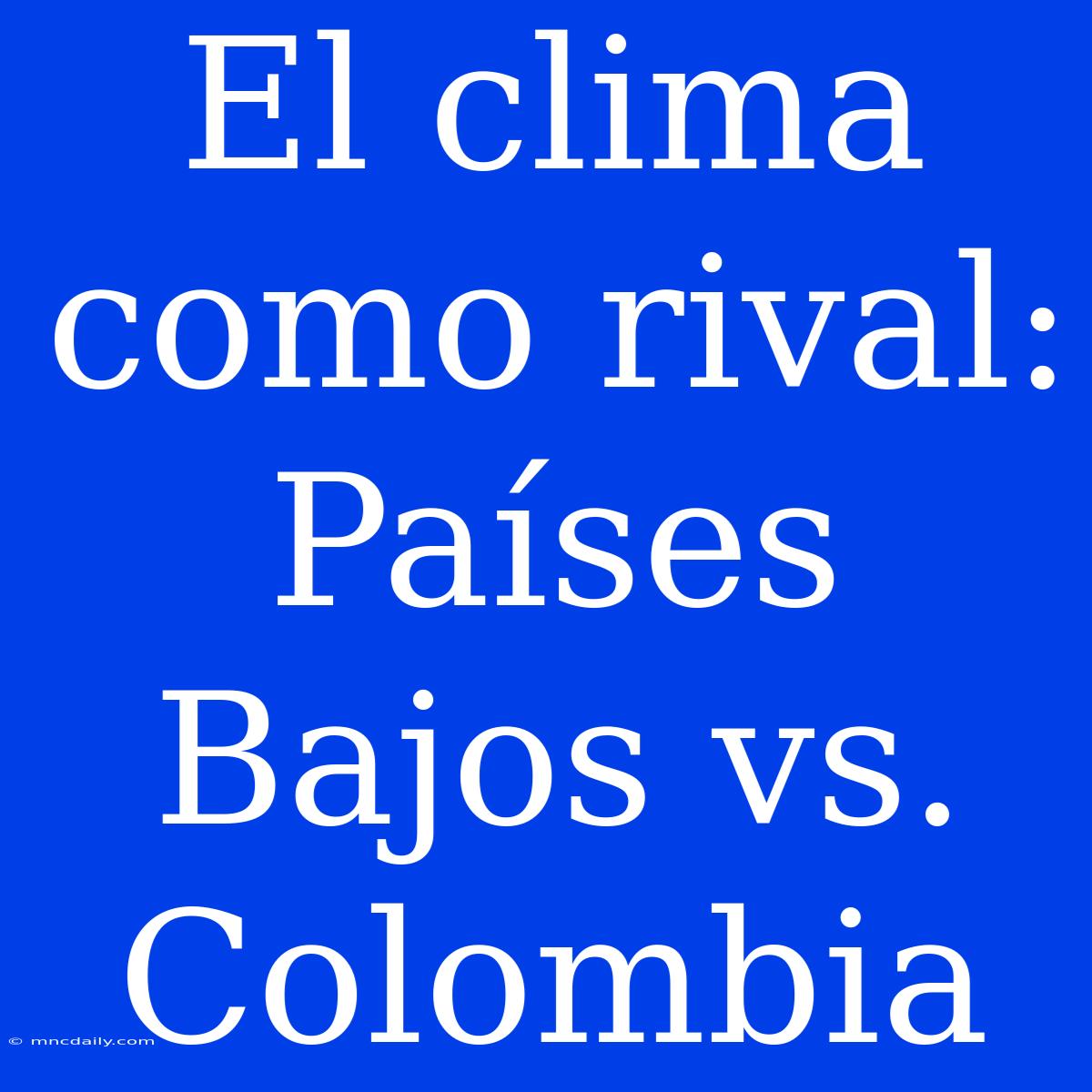 El Clima Como Rival: Países Bajos Vs. Colombia