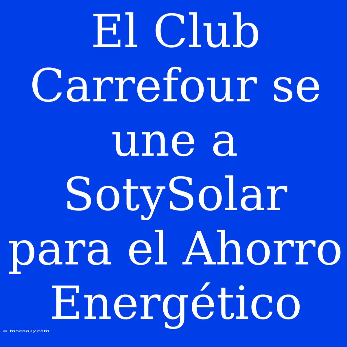 El Club Carrefour Se Une A SotySolar Para El Ahorro Energético