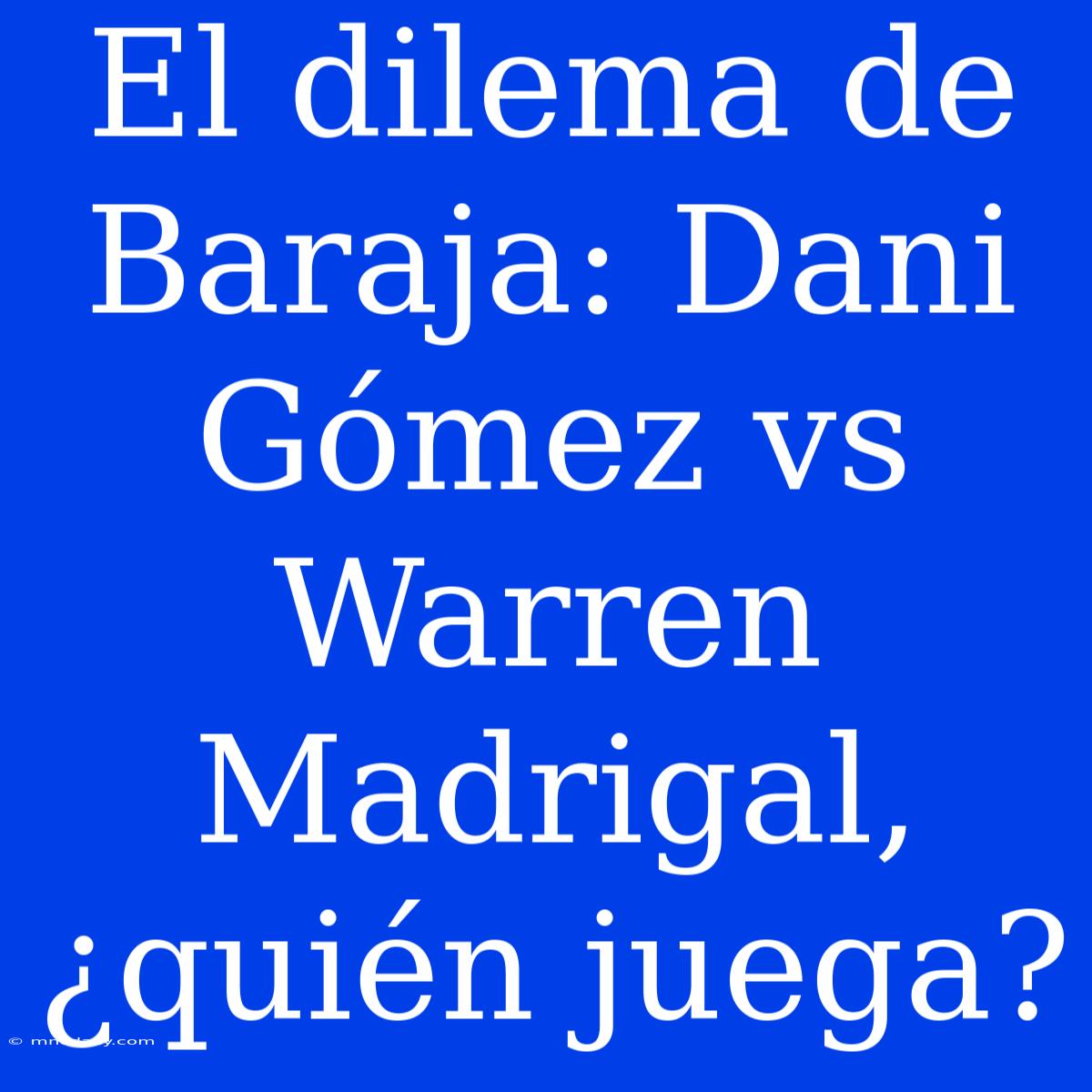 El Dilema De Baraja: Dani Gómez Vs Warren Madrigal, ¿quién Juega?